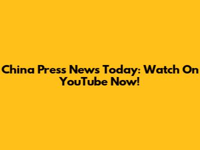 China Press News Today: Watch On YouTube Now!
