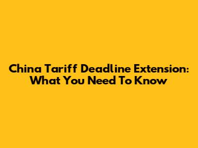 China Tariff Deadline Extension: What You Need To Know