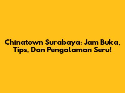 Chinatown Surabaya: Jam Buka, Tips, Dan Pengalaman Seru!