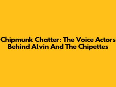 Chipmunk Chatter: The Voice Actors Behind Alvin And The Chipettes