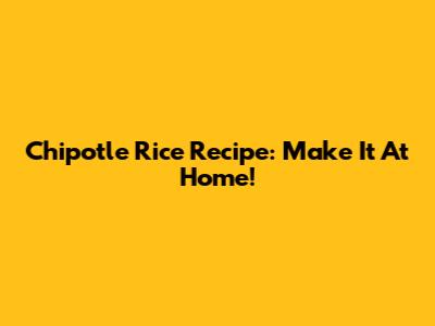 Chipotle Rice Recipe: Make It At Home!