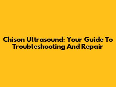 Chison Ultrasound: Your Guide To Troubleshooting And Repair