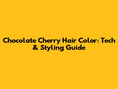 Chocolate Cherry Hair Color: Tech & Styling Guide