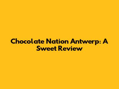 Chocolate Nation Antwerp: A Sweet Review