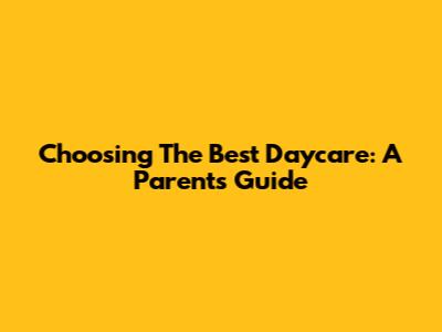 Choosing The Best Daycare: A Parent's Guide