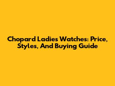 Chopard Ladies Watches: Price, Styles, And Buying Guide