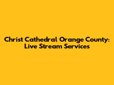 Christ Cathedral Orange County: Live Stream Services