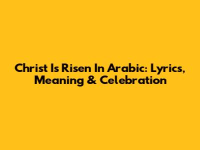 Christ Is Risen In Arabic: Lyrics, Meaning & Celebration