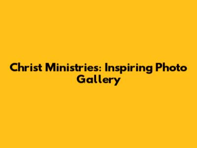 Christ Ministries: Inspiring Photo Gallery