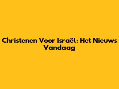 Christenen Voor Israël: Het Nieuws Vandaag