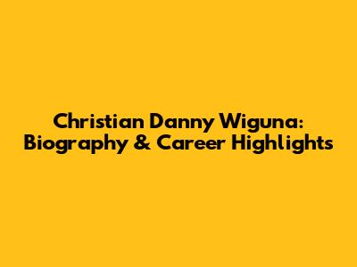 Christian Danny Wiguna: Biography & Career Highlights