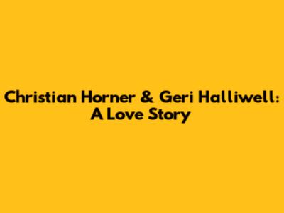 Christian Horner & Geri Halliwell: A Love Story