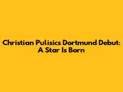 Christian Pulisic's Dortmund Debut: A Star Is Born