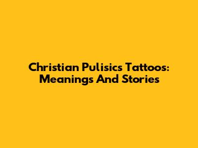 Christian Pulisic's Tattoos: Meanings And Stories