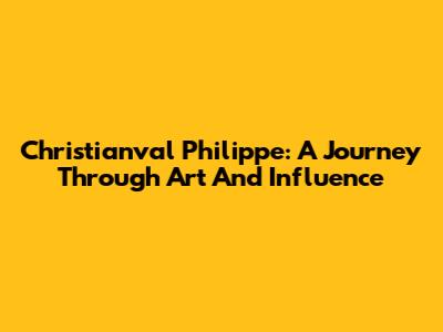 Christianval Philippe: A Journey Through Art And Influence