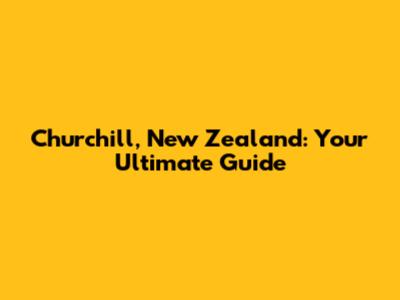Churchill, New Zealand: Your Ultimate Guide