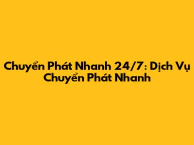 Chuyển Phát Nhanh 24/7: Dịch Vụ Chuyển Phát Nhanh