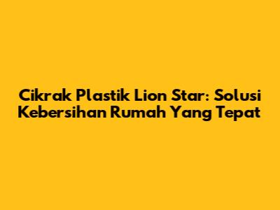 Cikrak Plastik Lion Star: Solusi Kebersihan Rumah Yang Tepat
