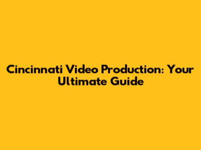 Cincinnati Video Production: Your Ultimate Guide
