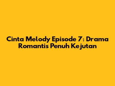 Cinta Melody Episode 7: Drama Romantis Penuh Kejutan