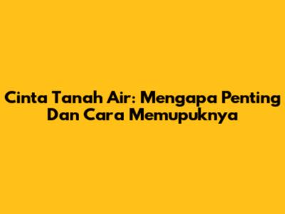 Cinta Tanah Air: Mengapa Penting Dan Cara Memupuknya