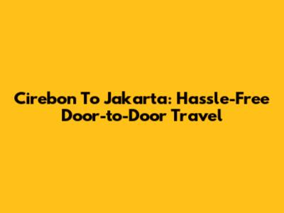 Cirebon To Jakarta: Hassle-Free Door-to-Door Travel