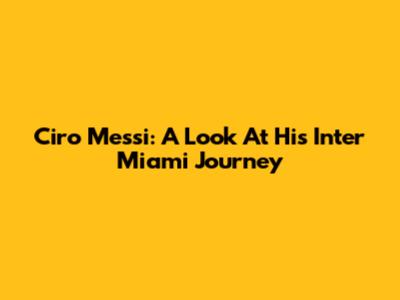 Ciro Messi: A Look At His Inter Miami Journey