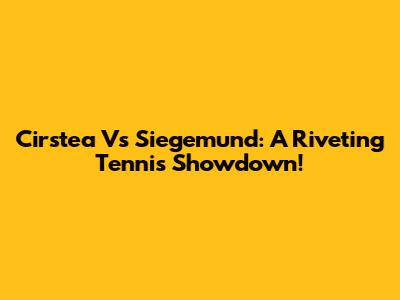 Cirstea Vs Siegemund: A Riveting Tennis Showdown!