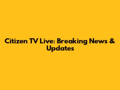 Citizen TV Live: Breaking News & Updates