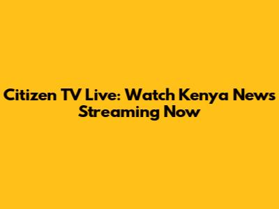 Citizen TV Live: Watch Kenya News Streaming Now