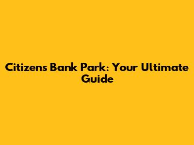 Citizens Bank Park: Your Ultimate Guide