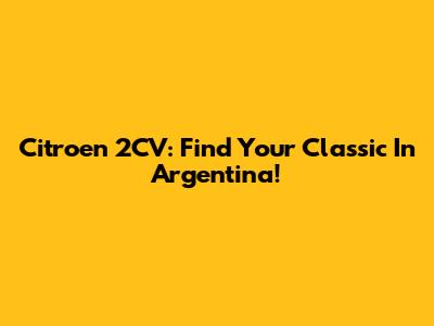 Citroen 2CV: Find Your Classic In Argentina!