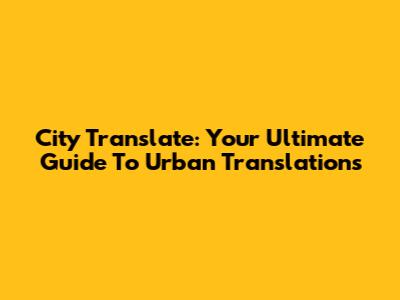 City Translate: Your Ultimate Guide To Urban Translations