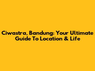 Ciwastra, Bandung: Your Ultimate Guide To Location & Life