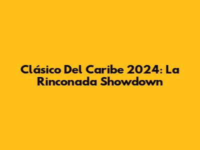 Clásico Del Caribe 2024: La Rinconada Showdown