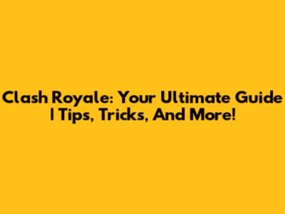 Clash Royale: Your Ultimate Guide | Tips, Tricks, And More!