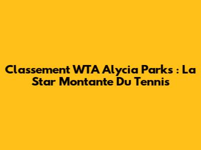 Classement WTA Alycia Parks : La Star Montante Du Tennis