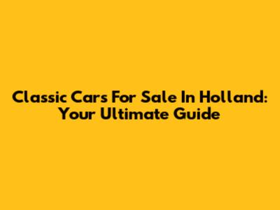 Classic Cars For Sale In Holland: Your Ultimate Guide