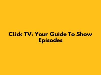 Click TV: Your Guide To Show Episodes
