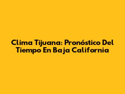 Clima Tijuana: Pronóstico Del Tiempo En Baja California