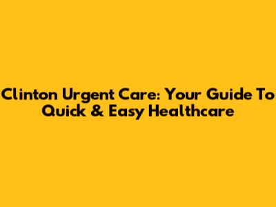 Clinton Urgent Care: Your Guide To Quick & Easy Healthcare