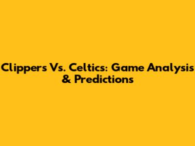 Clippers Vs. Celtics: Game Analysis & Predictions