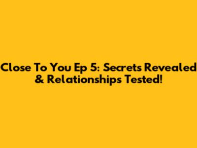 Close To You Ep 5: Secrets Revealed & Relationships Tested!
