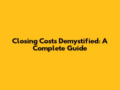 Closing Costs Demystified: A Complete Guide
