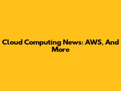 Cloud Computing News: AWS, And More