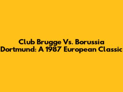 Club Brugge Vs. Borussia Dortmund: A 1987 European Classic