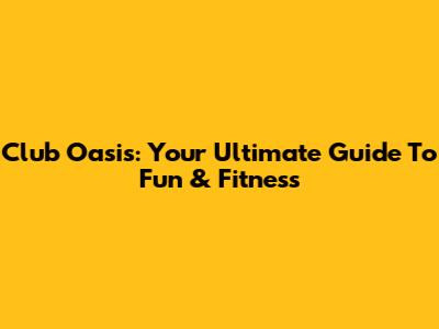 Club Oasis: Your Ultimate Guide To Fun & Fitness