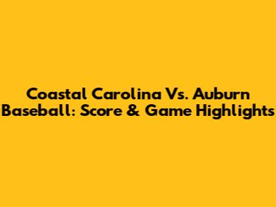 Coastal Carolina Vs. Auburn Baseball: Score & Game Highlights