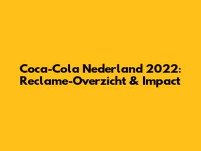 Coca-Cola Nederland 2022: Reclame-Overzicht & Impact