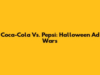 Coca-Cola Vs. Pepsi: Halloween Ad Wars